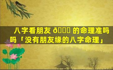 八字看朋友 💐 的命理准吗吗「没有朋友缘的八字命理」